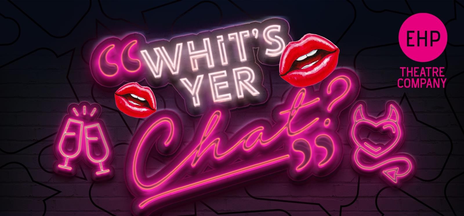Bright neon-style graphic with the phrase ‘Whit’s Yer Chat?’ in bold white and pink lettering. The design includes red lips, two champagne glasses, and a heart with devil horns, all glowing in neon colors. A pink circle on the right displays ‘EHP Theatre Company.’ The background is dark with subtle line patterns, creating a vibrant and playful look.