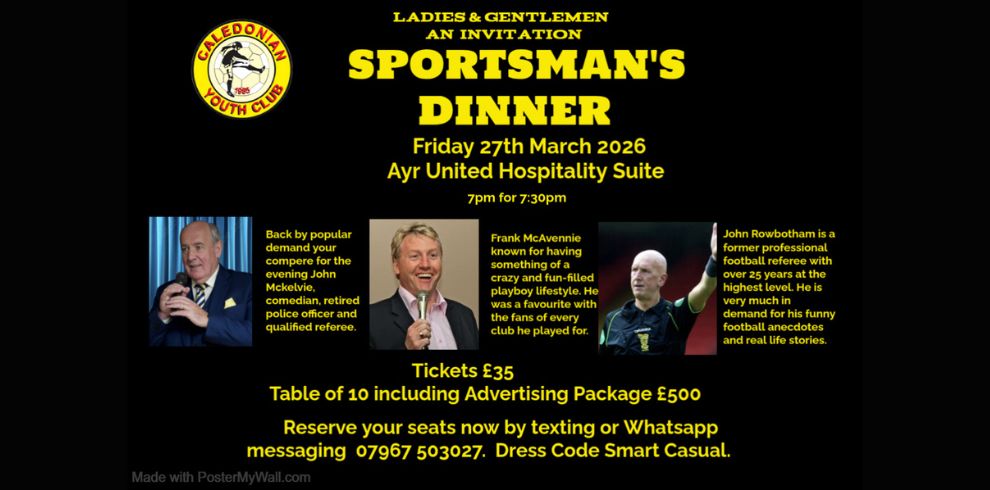 “Promotional image for Caledonian Youth Club’s Sportsman’s Dinner. The event takes place on Friday 27th March 2026 at the Ayr United Hospitality Suite, starting at 7pm for 7:30pm. The poster features photos of three guest speakers beside text describing them: John McKelvie, a comedian and retired police officer and referee; Frank McAvennie, known for his lively personality and popularity with football fans; and John Rowbotham, a former professional football referee known for humorous stories. Tickets cost £35, and a table of ten with advertising package is £500. Booking information is provided with a phone number for texting or WhatsApp. Dress code is smart casual. The Caledonian Youth Club logo appears at the top left.”