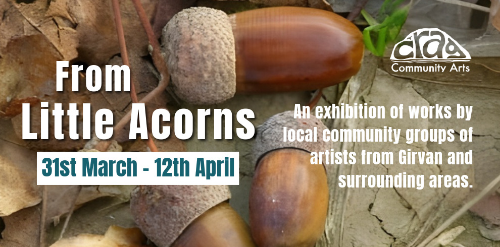Promotional graphic featuring a close-up photograph of several brown acorns and dried leaves on the ground. Overlaid text reads ‘From Little Acorns’ and ‘31st March – 12th April’. Additional text on the right side states, ‘An exhibition of works by local community groups of artists from Girvan and surrounding areas.’ The top-right corner includes the CRAG Community Arts logo.
