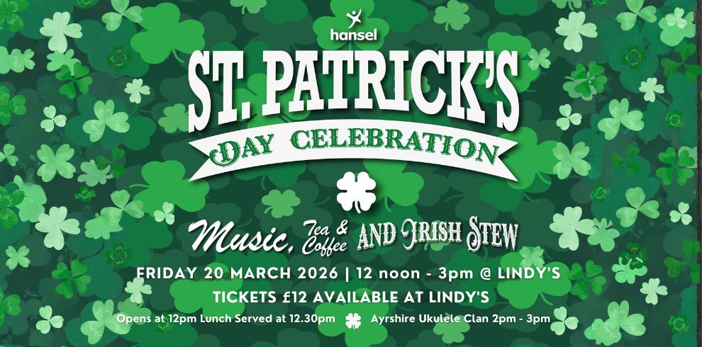 A graphic with a green background filled with shamrock patterns. Large white text at the top reads “St. Patrick’s Day Celebration,” with a banner effect behind the word “Celebration.” The event details below state: “Music, Tea & Coffee and Irish Stew,” followed by “Friday 20 March 2026 | 12 noon – 3pm @ Lindy’s.” Additional text reads “Tickets £12 available at Lindy’s,” and smaller notes say “Opens at 12pm Lunch Served at 12.30pm” and “Ayrshire Ukulele Clan 2pm – 3pm.” At the top is the Hansel logo.