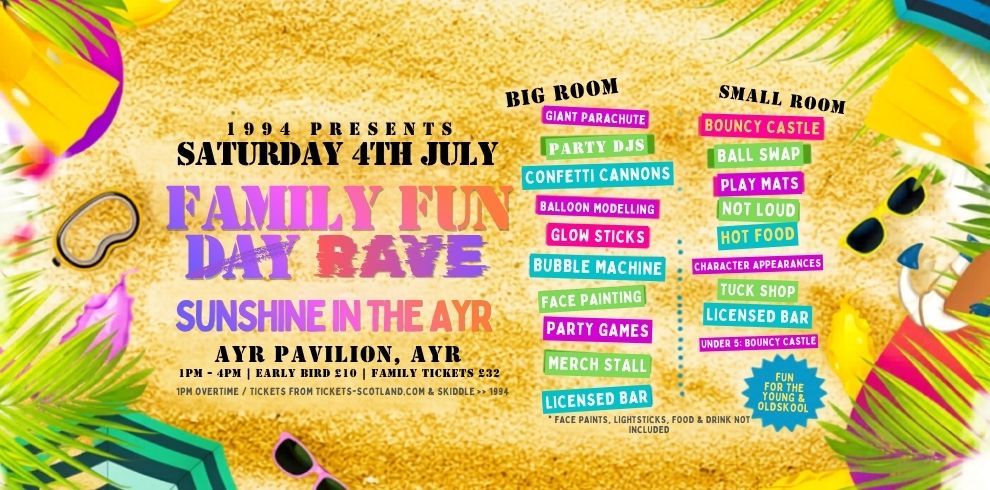 1994 Family Fun Rave — Sunshine in the AYR 5 A bright, tropical-themed event image with a sandy background and colourful beach elements such as flip-flops, palm leaves, and sunglasses placed around the edges. The main headline reads “Saturday 4th July Family Fun Day Rave – Sunshine in the Air.” The event location is listed as “Ayr Pavilion, Ayr.” Two sections highlight activities: Big Room includes: giant parachute, party DJs, confetti cannon, balloon modelling, glow sticks, bubble machine, face painting, party games, merch stall, and licensed bar. Small Room includes: bouncy castle, soft play, play mats, not loud area, hot food, character appearances, tuck shop, and a licensed bar. The overall style is vibrant and playful, suggesting a family-friendly party atmosphere.