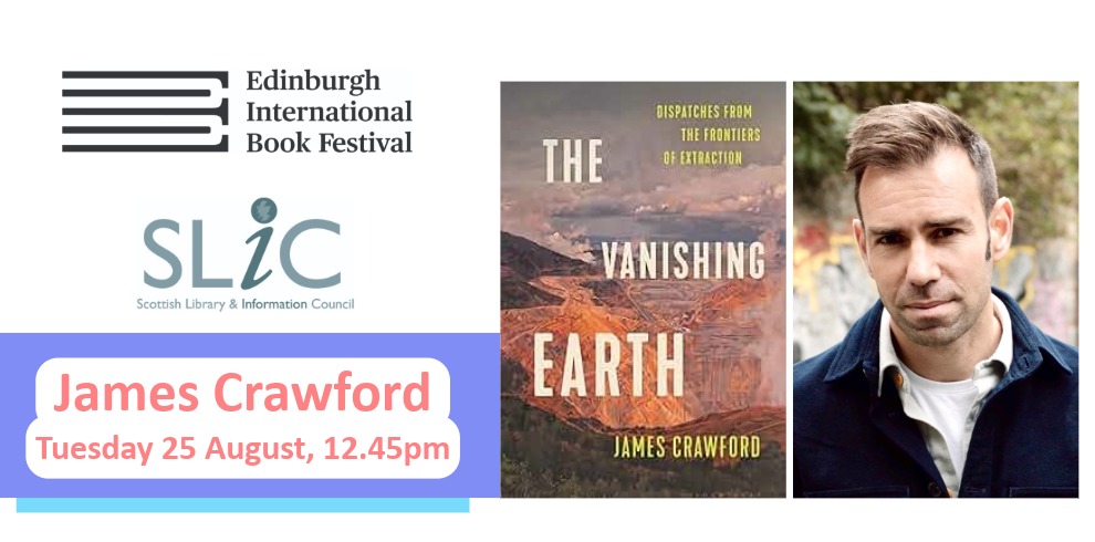 Promotional graphic for an Edinburgh International Book Festival event in partnership with the Scottish Library & Information Council (SLIC). The left side features the Edinburgh International Book Festival logo and the SLIC logo on a light grey background. Below, a blue banner displays the event details: “James Crawford” and “Tuesday 25 August, 12.45pm” in large pink text on white rounded panels. The right side shows the cover of The Vanishing Earth: Dispatches from the Frontiers of Extraction by James Crawford. The book cover depicts a large open-pit mine under a cloudy sky, with the title in large white and yellow lettering. The overall design uses grey, blue, pink, orange and earth-toned colours.