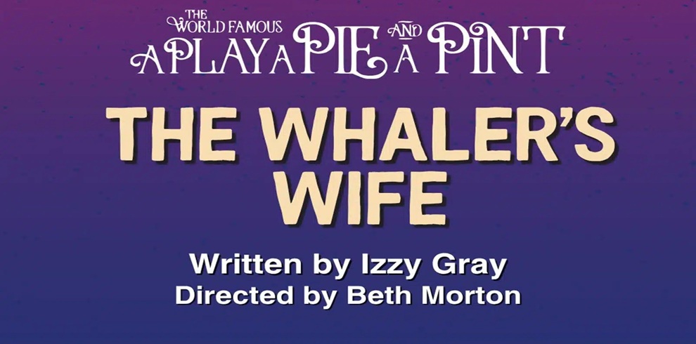 Promotional title graphic for The World Famous A Play, A Pie and A Pint production of The Whaler's Wife. The image features a purple-to-blue gradient background with decorative speckled texture. At the top, stylized white text reads, “The World Famous A Play, A Pie and A Pint.” Large cream-colored lettering in the centre displays the title “The Whaler's Wife.” Below the title, white text credits Written by Izzy Gray and Directed by Beth Morton. The design is simple and theatre-poster styled, with all text centred against the bold purple background.